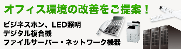 オフィス環境の改善をご提案！ビジネスホン、LED照明、デジタル複合機、ファイルサーバー、ネットワーク機器はこちら