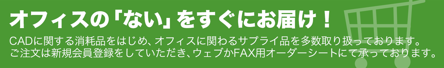 オフィスの「ない」をすぐにお届け！　CADに関する消耗品をはじめ、オフィスに関わるサプライ品を多数取り扱っております。ご注文は新規会員登録をしていただき、ウェブかFAX用オーダーシートにて承っております。